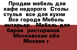 Продам мебель для кафе недорого. Столы, стулья, все для кухни. - Все города Мебель, интерьер » Мебель для баров, ресторанов   . Московская обл.,Москва г.